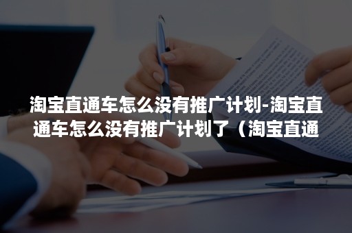 淘宝直通车怎么没有推广计划-淘宝直通车怎么没有推广计划了（淘宝直通车推广计划暂停推广）