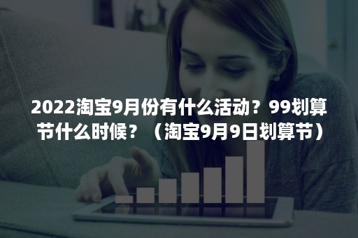 2022淘宝9月份有什么活动？99划算节什么时候？（淘宝9月9日划算节）