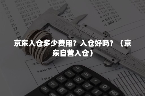 京东入仓多少费用？入仓好吗？（京东自营入仓）