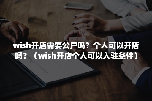 wish开店需要公户吗？个人可以开店吗？（wish开店个人可以入驻条件）