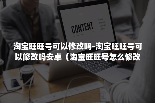 淘宝旺旺号可以修改吗-淘宝旺旺号可以修改吗安卓（淘宝旺旺号怎么修改）