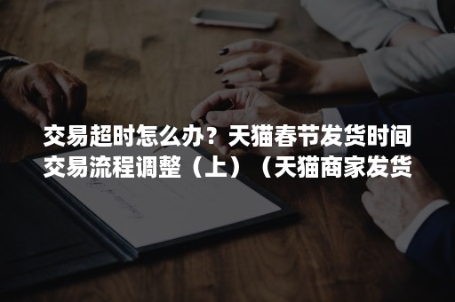 交易超时怎么办？天猫春节发货时间交易流程调整（上）（天猫商家发货超时该怎么处理）