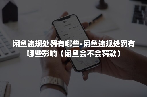 闲鱼违规处罚有哪些-闲鱼违规处罚有哪些影响(闲鱼会不会罚款) 闲鱼违规处罚有哪些-闲鱼违规处罚有哪些影响(闲鱼会不会罚款)