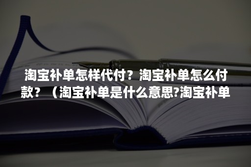 淘宝补单怎样代付？淘宝补单怎么付款？（淘宝补单是什么意思?淘宝补单怎么做?）