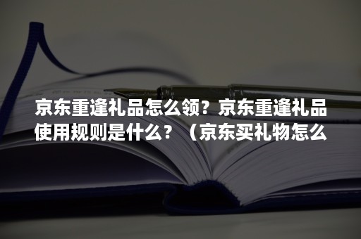 京东重逢礼品怎么领?京东重逢礼品使用规则是什么?(京东买礼物怎么加礼盒) 京东重逢礼品怎么领?京东重逢礼品使用规则是什么?(京东买礼物怎么加礼盒)
