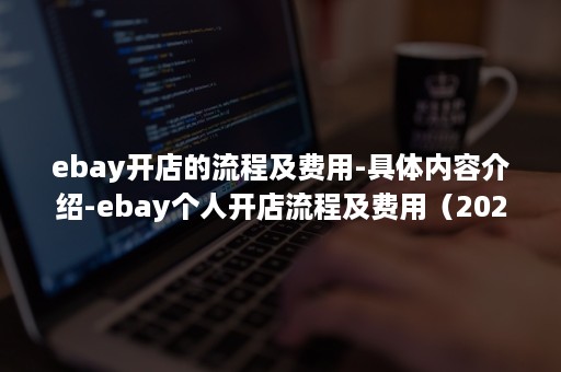 ebay开店的流程及费用-具体内容介绍-ebay个人开店流程及费用（2020年ebay开店的流程及费用）