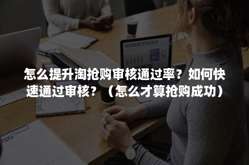 怎么提升淘抢购审核通过率？如何快速通过审核？（怎么才算抢购成功）