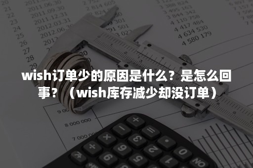 wish订单少的原因是什么？是怎么回事？（wish库存减少却没订单）