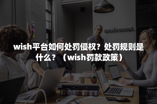 wish平台如何处罚侵权？处罚规则是什么？（wish罚款政策）