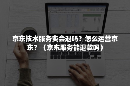 京东技术服务费会退吗？怎么运营京东？（京东服务能退款吗）