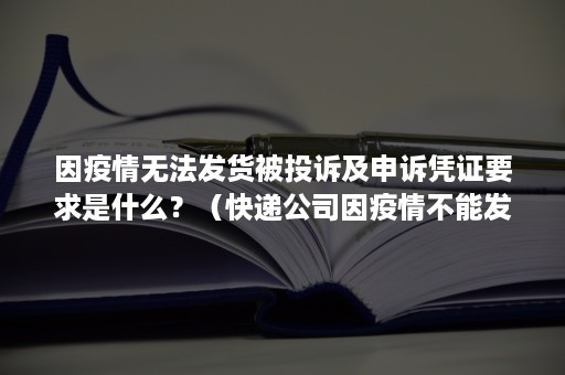 因疫情无法发货被投诉及申诉凭证要求是什么？（快递公司因疫情不能发货需要什么证明）