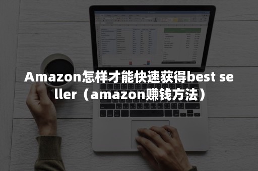 Amazon怎样才能快速获得best seller（amazon赚钱方法）