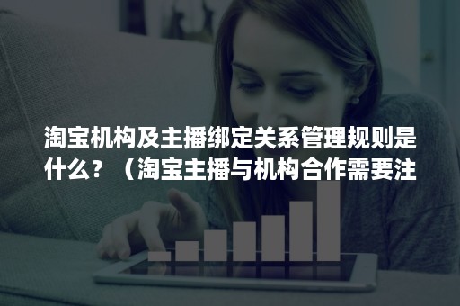 淘宝机构及主播绑定关系管理规则是什么？（淘宝主播与机构合作需要注意地方）