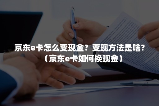京东e卡怎么变现金？变现方法是啥？（京东e卡如何换现金）