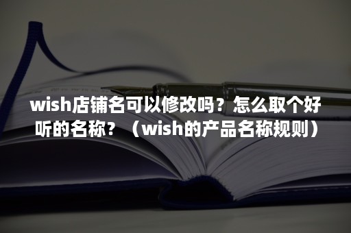 wish店铺名可以修改吗？怎么取个好听的名称？（wish的产品名称规则）