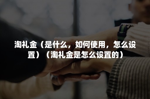 淘礼金（是什么，如何使用，怎么设置）（淘礼金是怎么设置的）