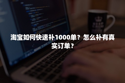 淘宝如何快速补1000单？怎么补有真实订单？