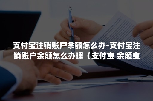 支付宝注销账户余额怎么办-支付宝注销账户余额怎么办理（支付宝 余额宝账户如何注销）