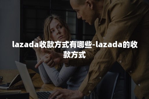 lazada收款方式有哪些-lazada的收款方式