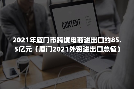 2021年厦门市跨境电商进出口约85.5亿元（厦门2021外贸进出口总值）