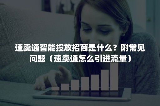 速卖通智能投放招商是什么？附常见问题（速卖通怎么引进流量）