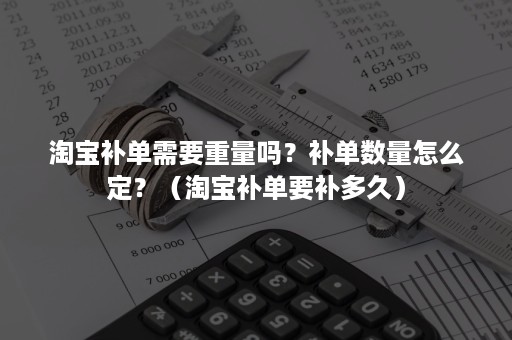 淘宝补单需要重量吗？补单数量怎么定？（淘宝补单要补多久）