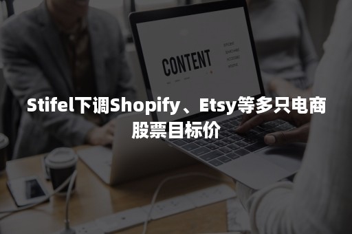 Stifel下调Shopify、Etsy等多只电商股票目标价