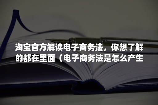 淘宝官方解读电子商务法，你想了解的都在里面（电子商务法是怎么产生的）