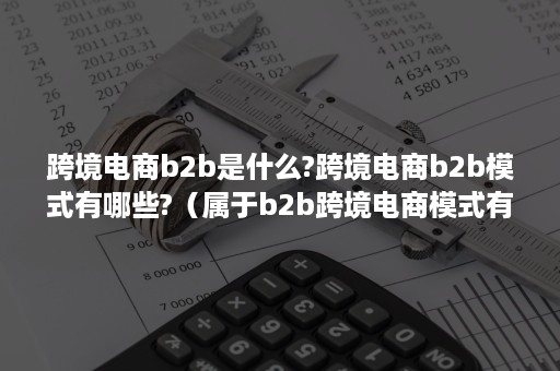 跨境电商b2b是什么?跨境电商b2b模式有哪些?（属于b2b跨境电商模式有哪些）