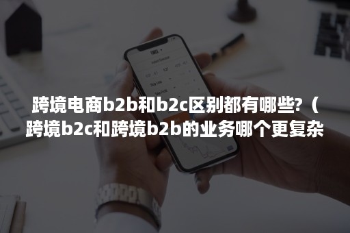 跨境电商b2b和b2c区别都有哪些?（跨境b2c和跨境b2b的业务哪个更复杂）