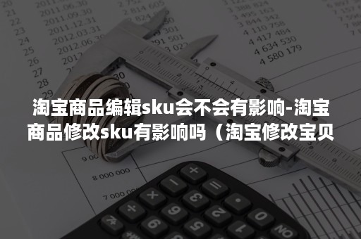 淘宝商品编辑sku会不会有影响-淘宝商品修改sku有影响吗（淘宝修改宝贝sku什么时候影响小）