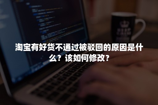 淘宝有好货不通过被驳回的原因是什么？该如何修改？