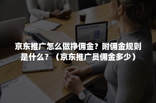 京东推广怎么做挣佣金？附佣金规则是什么？（京东推广员佣金多少）