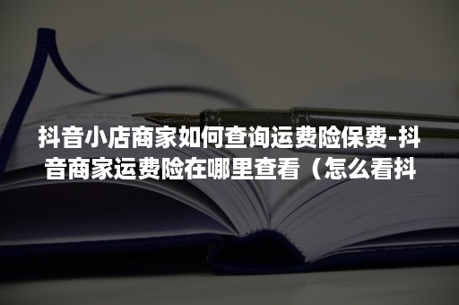 抖音小店商家如何查询运费险保费-抖音商家运费险在哪里查看（怎么看抖音小店有没有运费险）