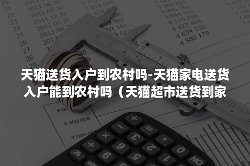 天猫送货入户到农村吗-天猫家电送货入户能到农村吗(天猫超市送货到家吗农村) 天猫送货入户到农村吗-天猫家电送货入户能到农村吗(天猫超市送货到家吗农村)