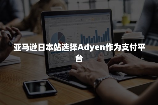 亚马逊日本站选择Adyen作为支付平台