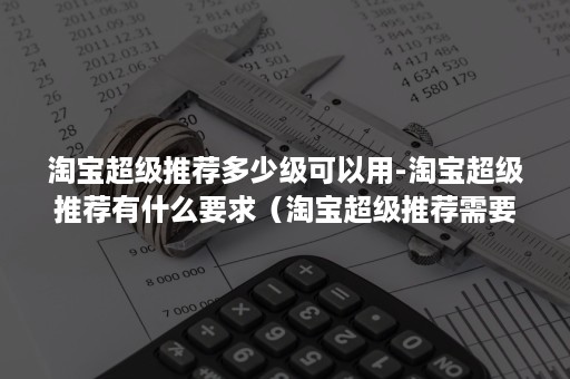 淘宝超级推荐多少级可以用-淘宝超级推荐有什么要求（淘宝超级推荐需要什么条件）