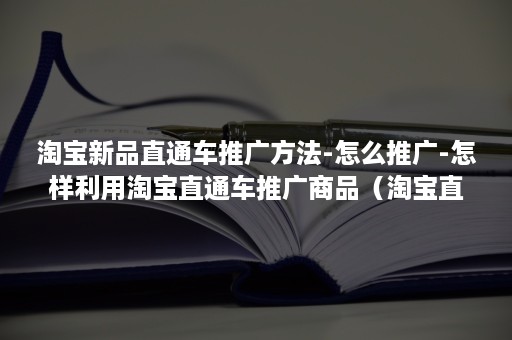 淘宝新品直通车推广方法-怎么推广-怎样利用淘宝直通车推广商品（淘宝直通车的推广方式有哪些）