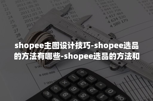 shopee主图设计技巧-shopee选品的方法有哪些-shopee选品的方法和技巧（shopee选品攻略）