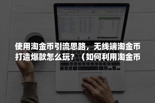 使用淘金币引流思路，无线端淘金币打造爆款怎么玩？（如何利用淘金币进行推广）