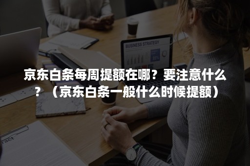 京东白条每周提额在哪？要注意什么？（京东白条一般什么时候提额）