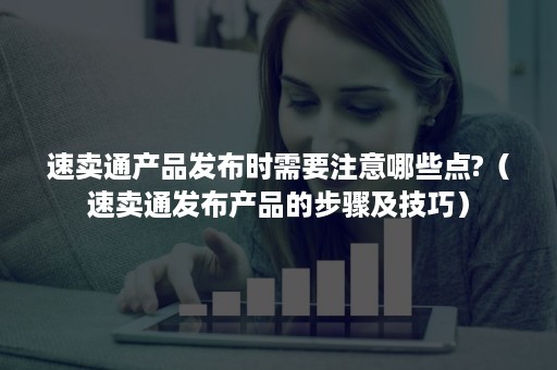 速卖通产品发布时需要注意哪些点?(速卖通发布产品的步骤及技巧) 速卖通产品发布时需要注意哪些点?(速卖通发布产品的步骤及技巧)