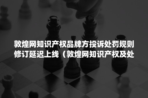 敦煌网知识产权品牌方投诉处罚规则修订延迟上线（敦煌网知识产权及处罚规则是什么）