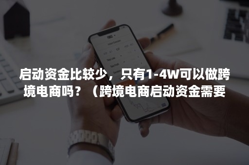 启动资金比较少，只有1-4W可以做跨境电商吗？（跨境电商启动资金需要多少?）