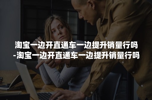 淘宝一边开直通车一边提升销量行吗-淘宝一边开直通车一边提升销量行吗吗 淘宝一边开直通车一边提升销量行吗-淘宝一边开直通车一边提升销量行吗吗