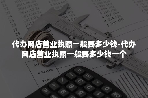 代办网店营业执照一般要多少钱-代办网店营业执照一般要多少钱一个