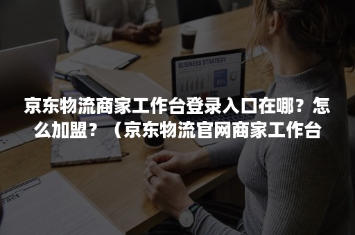 京东物流商家工作台登录入口在哪?怎么加盟?(京东物流官网商家工作台) 京东物流商家工作台登录入口在哪?怎么加盟?(京东物流官网商家工作台)