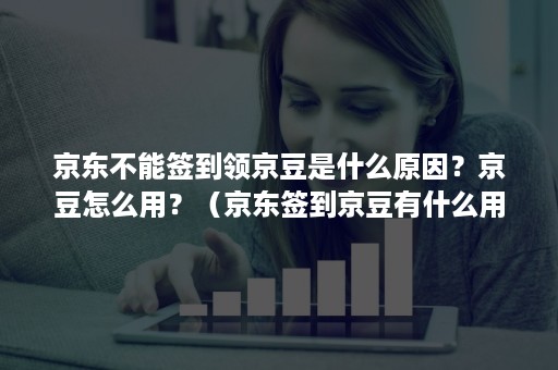 京东不能签到领京豆是什么原因？京豆怎么用？（京东签到京豆有什么用）