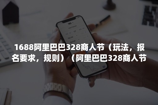 1688阿里巴巴328商人节(玩法,报名要求,规则)(阿里巴巴328商人节活动) 1688阿里巴巴328商人节(玩法,报名要求,规则)(阿里巴巴328商人节活动)