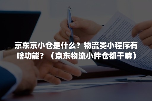 京东京小仓是什么？物流类小程序有啥功能？（京东物流小件仓都干嘛）